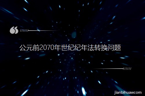 公元前2070年世紀(jì)紀(jì)年法轉(zhuǎn)換問(wèn)題 公元前2070年世紀(jì)紀(jì)年法轉(zhuǎn)換問(wèn)題